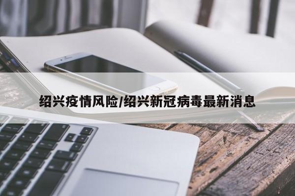 绍兴疫情风险/绍兴新冠病毒最新消息