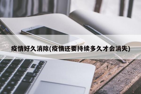 疫情好久消除(疫情还要持续多久才会消失)