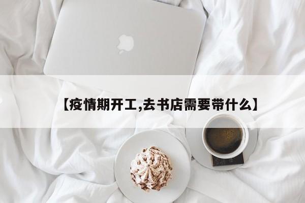 【疫情期开工,去书店需要带什么】