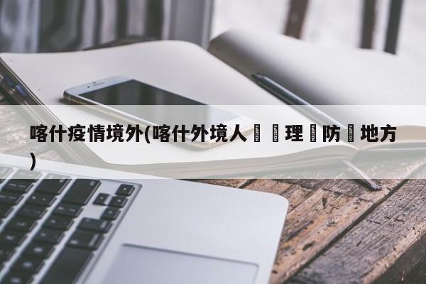 喀什疫情境外(喀什外境人員辦理邊防證地方)