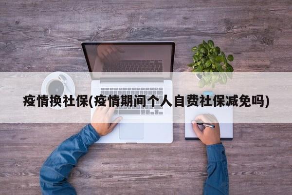 疫情换社保(疫情期间个人自费社保减免吗)