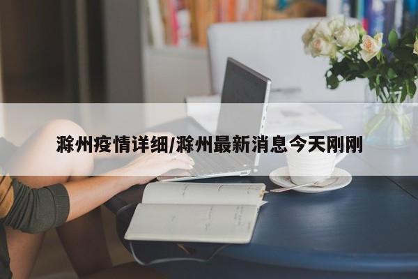滁州疫情详细/滁州最新消息今天刚刚