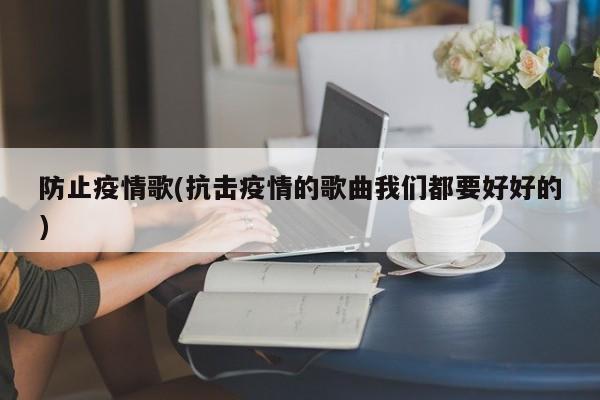 防止疫情歌(抗击疫情的歌曲我们都要好好的)