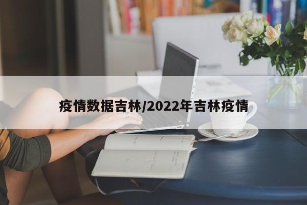 疫情数据吉林/2022年吉林疫情