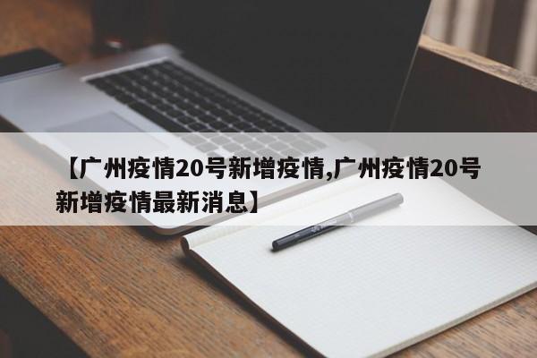 【广州疫情20号新增疫情,广州疫情20号新增疫情最新消息】