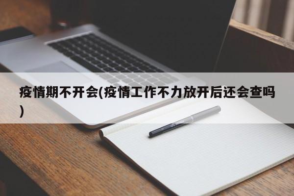 疫情期不开会(疫情工作不力放开后还会查吗)