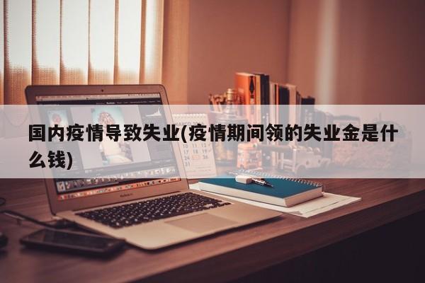 国内疫情导致失业(疫情期间领的失业金是什么钱)
