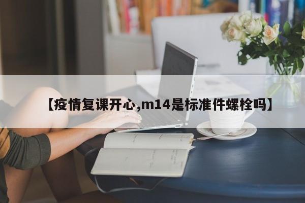 【疫情复课开心,m14是标准件螺栓吗】