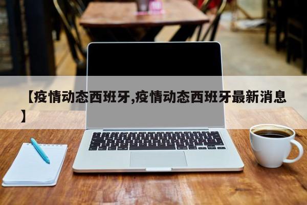 【疫情动态西班牙,疫情动态西班牙最新消息】