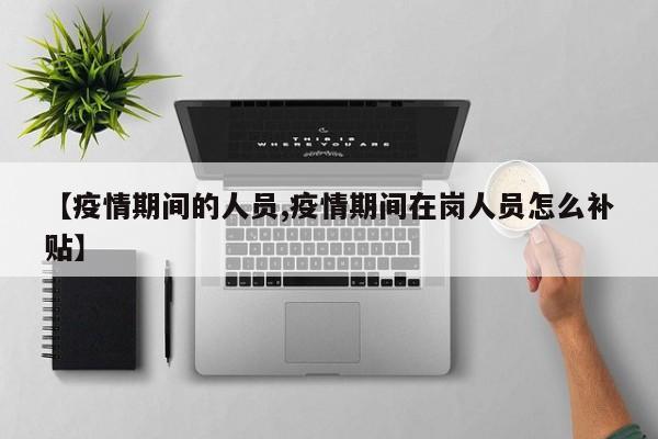 【疫情期间的人员,疫情期间在岗人员怎么补贴】