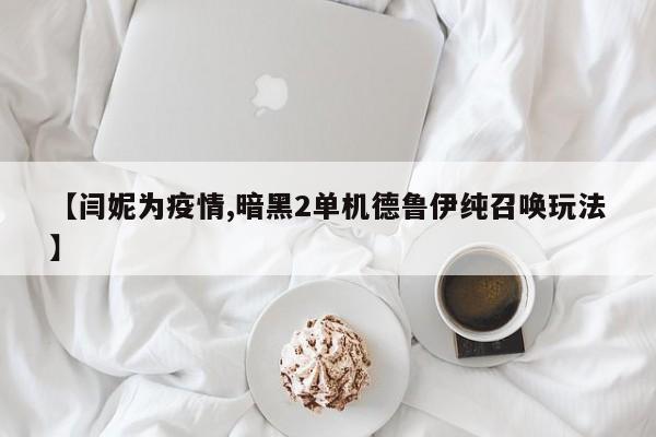 【闫妮为疫情,暗黑2单机德鲁伊纯召唤玩法】
