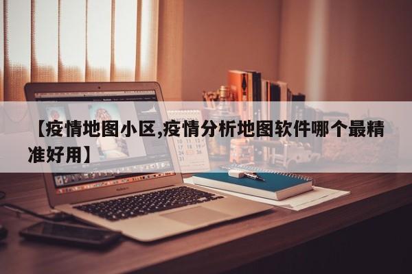 【疫情地图小区,疫情分析地图软件哪个最精准好用】