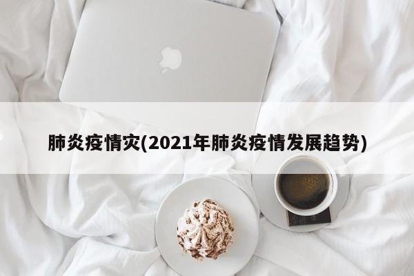 肺炎疫情灾(2021年肺炎疫情发展趋势)