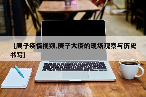【庚子疫情视频,庚子大疫的现场观察与历史书写】