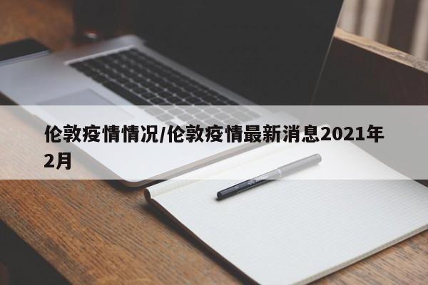 伦敦疫情情况/伦敦疫情最新消息2021年2月