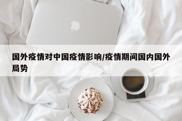 国外疫情对中国疫情影响/疫情期间国内国外局势