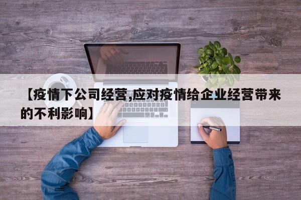 【疫情下公司经营,应对疫情给企业经营带来的不利影响】
