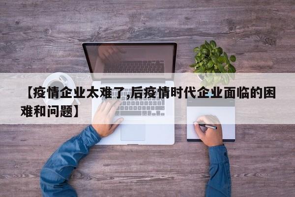 【疫情企业太难了,后疫情时代企业面临的困难和问题】