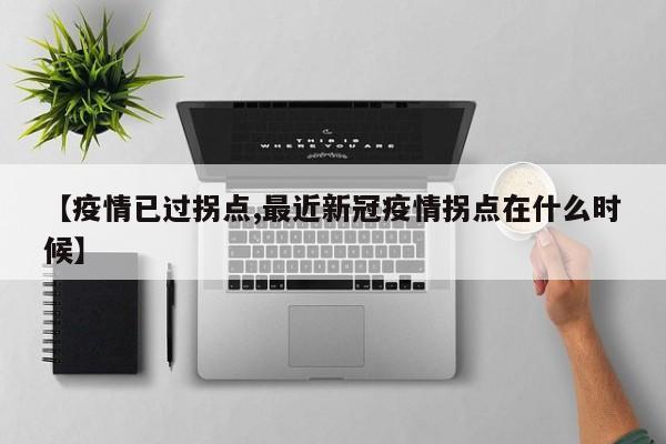 【疫情已过拐点,最近新冠疫情拐点在什么时候】