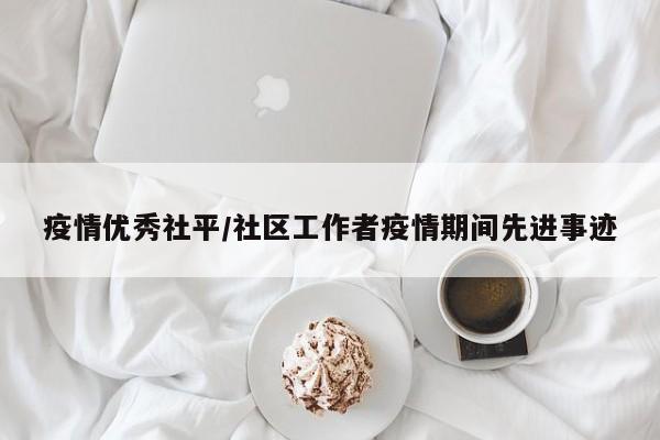 疫情优秀社平/社区工作者疫情期间先进事迹