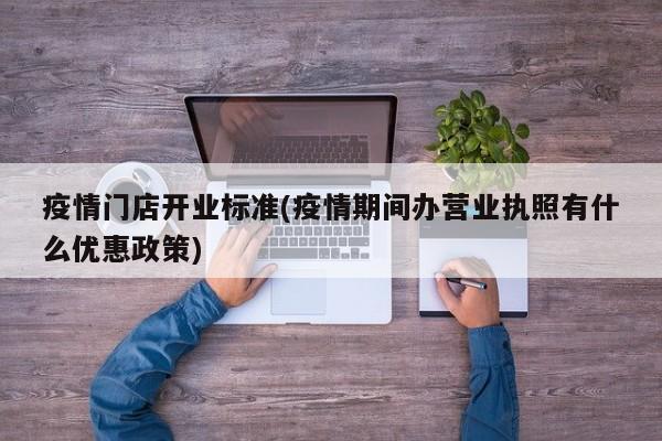 疫情门店开业标准(疫情期间办营业执照有什么优惠政策)