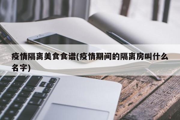 疫情隔离美食食谱(疫情期间的隔离房叫什么名字)