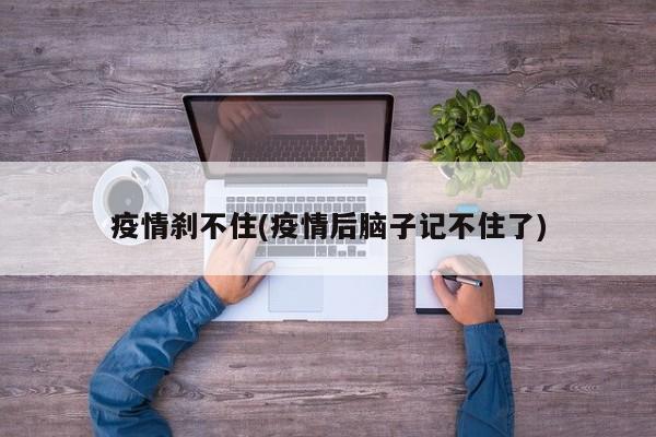 疫情刹不住(疫情后脑子记不住了)