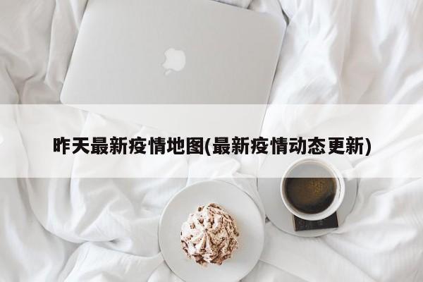 昨天最新疫情地图(最新疫情动态更新)