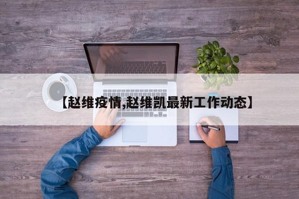 【赵维疫情,赵维凯最新工作动态】