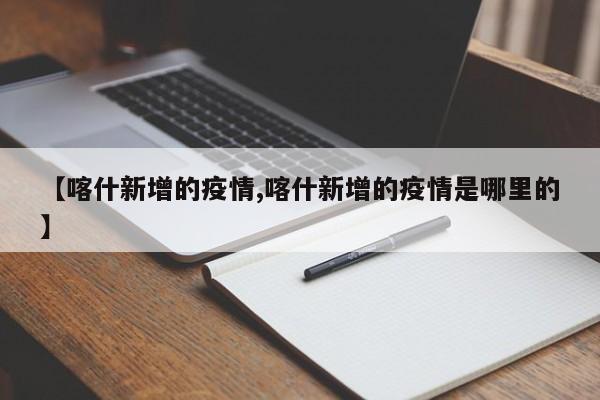 【喀什新增的疫情,喀什新增的疫情是哪里的】