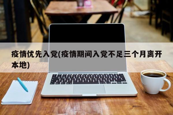 疫情优先入党(疫情期间入党不足三个月离开本地)