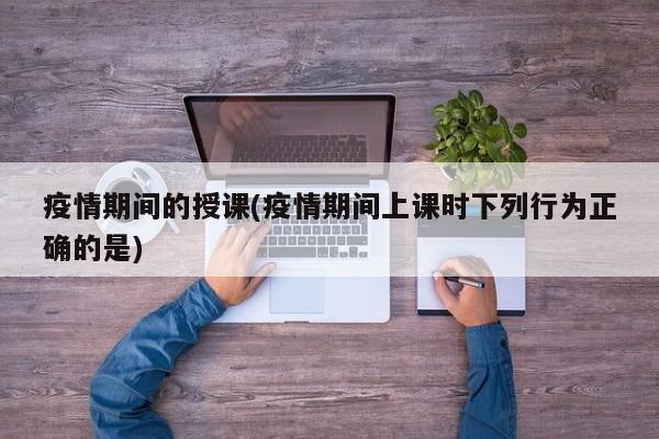 疫情期间的授课(疫情期间上课时下列行为正确的是)