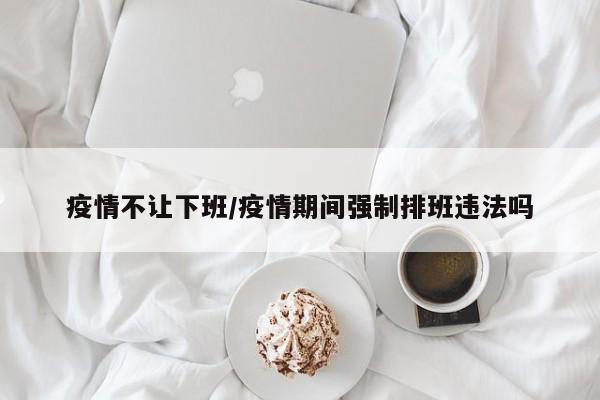 疫情不让下班/疫情期间强制排班违法吗
