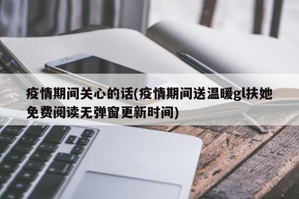 疫情期间关心的话(疫情期间送温暖gl扶她免费阅读无弹窗更新时间)