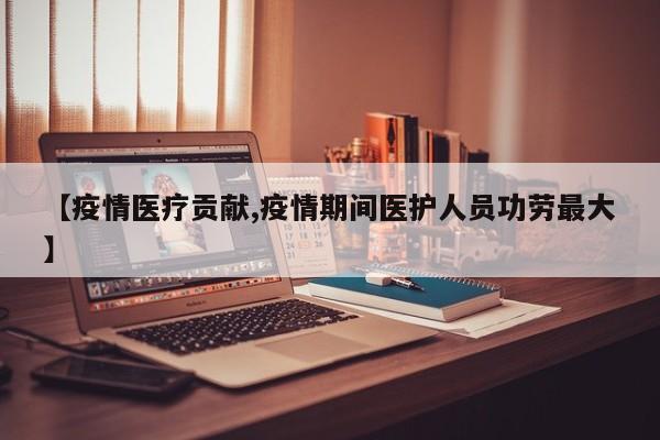 【疫情医疗贡献,疫情期间医护人员功劳最大】