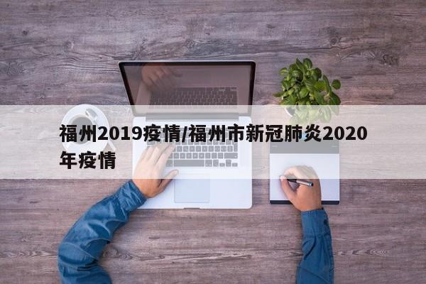 福州2019疫情/福州市新冠肺炎2020年疫情