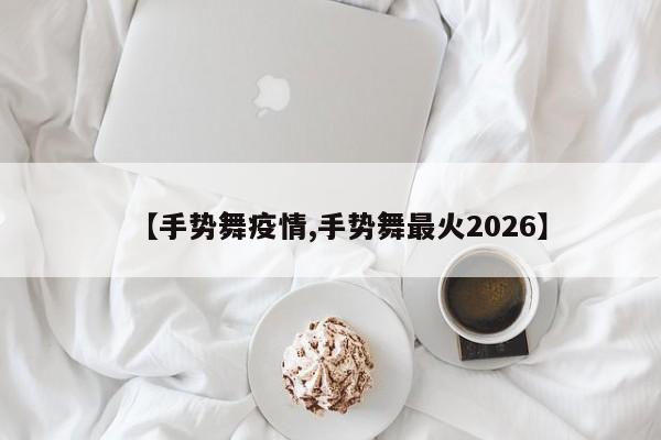 【手势舞疫情,手势舞最火2026】