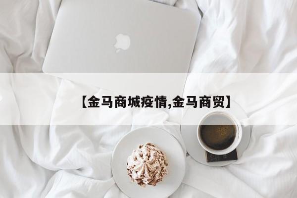 【金马商城疫情,金马商贸】