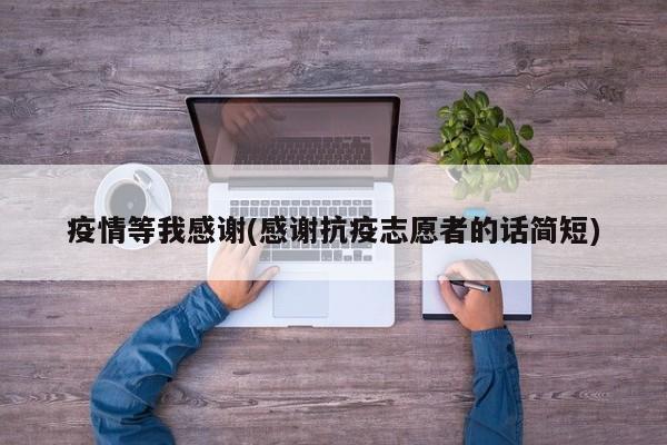 疫情等我感谢(感谢抗疫志愿者的话简短)