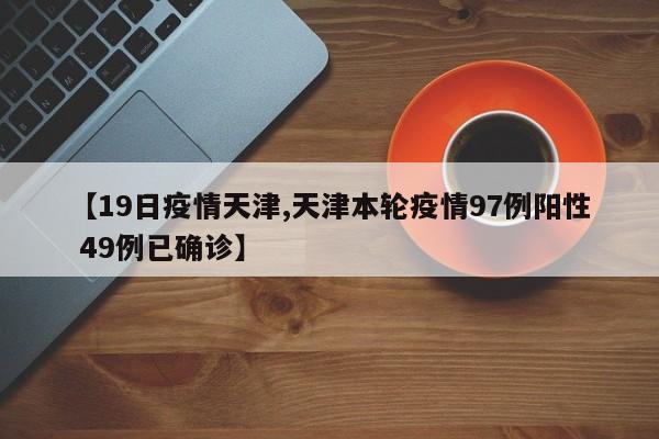 【19日疫情天津,天津本轮疫情97例阳性 49例已确诊】