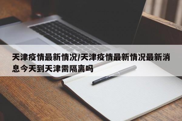 天津疫情最新情况/天津疫情最新情况最新消息今天到天津需隔离吗