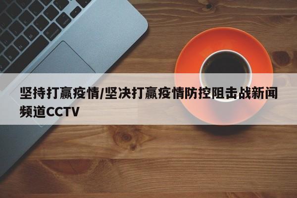 坚持打赢疫情/坚决打赢疫情防控阻击战新闻频道CCTV