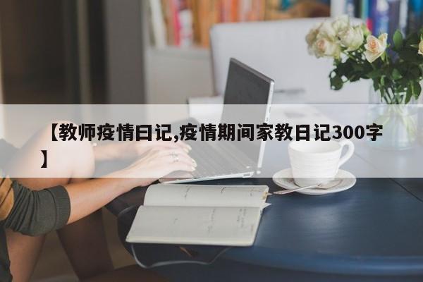 【教师疫情曰记,疫情期间家教日记300字】
