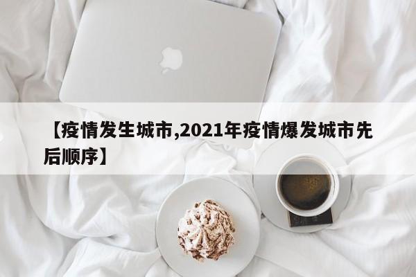 【疫情发生城市,2021年疫情爆发城市先后顺序】