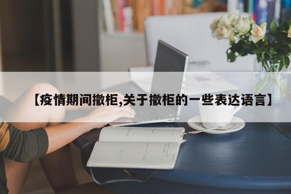 【疫情期间撤柜,关于撤柜的一些表达语言】