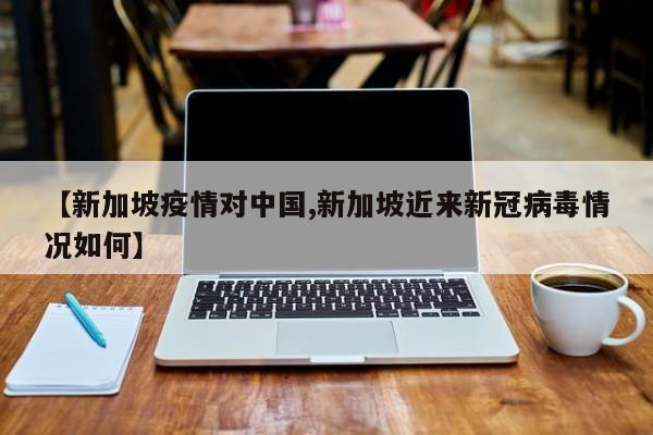 【新加坡疫情对中国,新加坡近来新冠病毒情况如何】