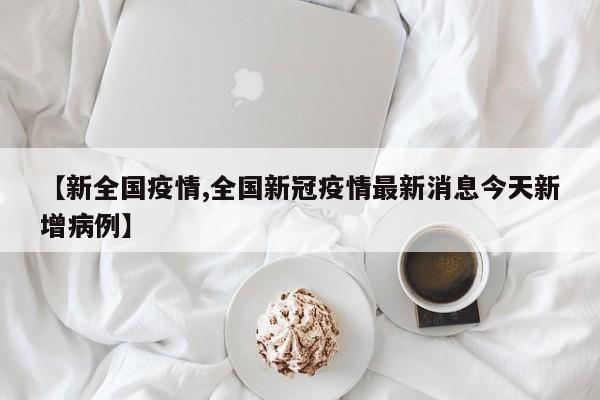 【新全国疫情,全国新冠疫情最新消息今天新增病例】