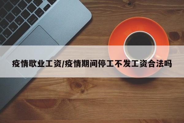 疫情歇业工资/疫情期间停工不发工资合法吗