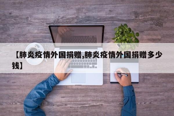 【肺炎疫情外国捐赠,肺炎疫情外国捐赠多少钱】