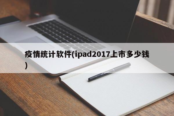 疫情统计软件(ipad2017上市多少钱)